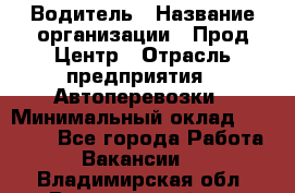 Водитель › Название организации ­ Прод Центр › Отрасль предприятия ­ Автоперевозки › Минимальный оклад ­ 20 000 - Все города Работа » Вакансии   . Владимирская обл.,Вязниковский р-н